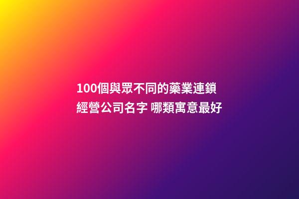 100個與眾不同的藥業連鎖經營公司名字 哪類寓意最好-第1張-公司起名-玄機派